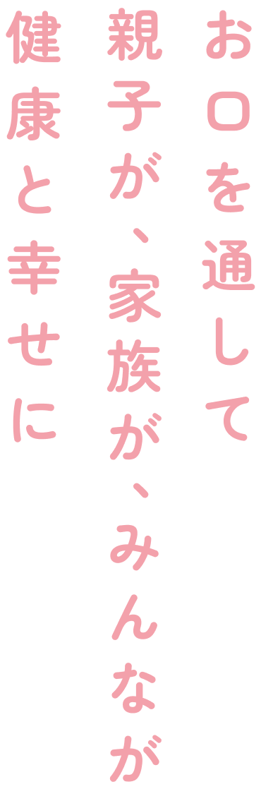 お口を通して親子が、家族が、みんなが健康と幸せに